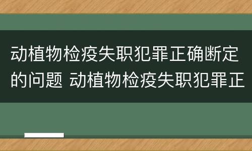 动植物检疫失职犯罪正确断定的问题 动植物检疫失职犯罪正确断定的问题有哪些