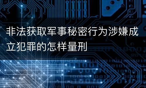 非法获取军事秘密行为涉嫌成立犯罪的怎样量刑