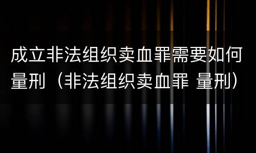 成立非法组织卖血罪需要如何量刑（非法组织卖血罪 量刑）