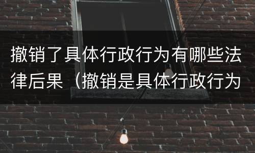 撤销了具体行政行为有哪些法律后果（撤销是具体行政行为吗）