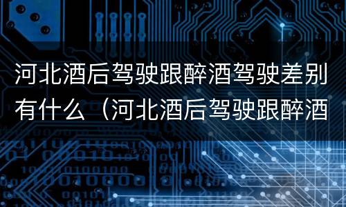 河北酒后驾驶跟醉酒驾驶差别有什么（河北酒后驾驶跟醉酒驾驶差别有什么不一样）