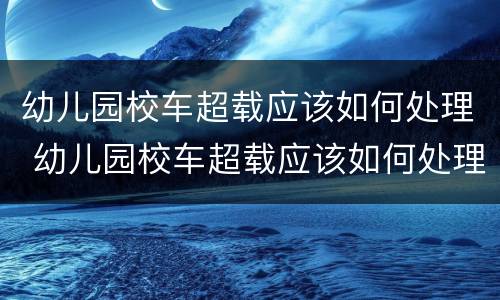 幼儿园校车超载应该如何处理 幼儿园校车超载应该如何处理好