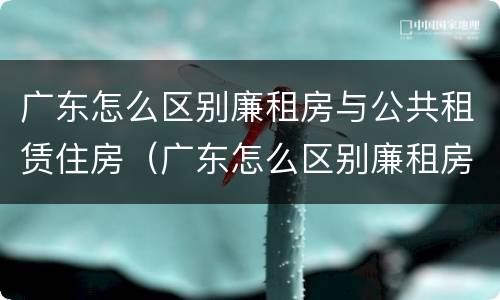广东怎么区别廉租房与公共租赁住房（广东怎么区别廉租房与公共租赁住房呢）