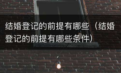 结婚登记的前提有哪些（结婚登记的前提有哪些条件）