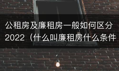 公租房及廉租房一般如何区分2022（什么叫廉租房什么条件什么叫公租房）