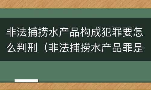 非法捕捞水产品构成犯罪要怎么判刑（非法捕捞水产品罪是行为犯吗）