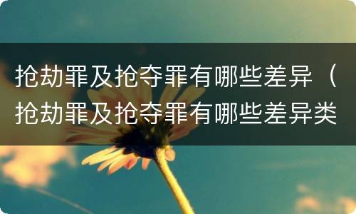 抢劫罪及抢夺罪有哪些差异（抢劫罪及抢夺罪有哪些差异类型）
