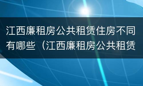 江西廉租房公共租赁住房不同有哪些（江西廉租房公共租赁住房不同有哪些规定）