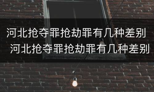 河北抢夺罪抢劫罪有几种差别 河北抢夺罪抢劫罪有几种差别处罚