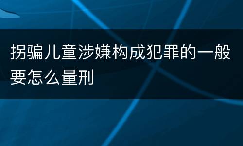 拐骗儿童涉嫌构成犯罪的一般要怎么量刑