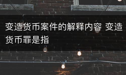 变造货币案件的解释内容 变造货币罪是指