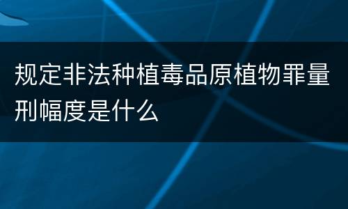 规定非法种植毒品原植物罪量刑幅度是什么