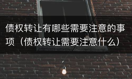 债权转让有哪些需要注意的事项（债权转让需要注意什么）