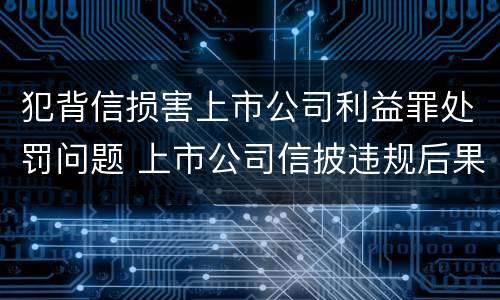 犯背信损害上市公司利益罪处罚问题 上市公司信披违规后果