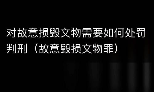 对故意损毁文物需要如何处罚判刑（故意毁损文物罪）