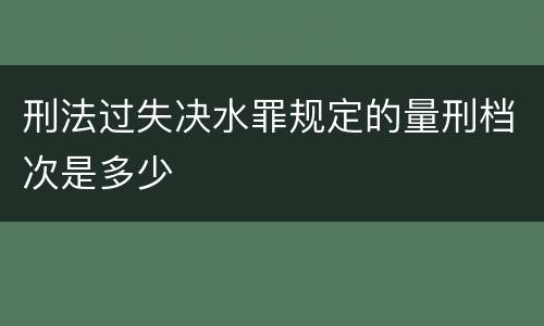 刑法过失决水罪规定的量刑档次是多少