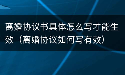 离婚协议书具体怎么写才能生效（离婚协议如何写有效）