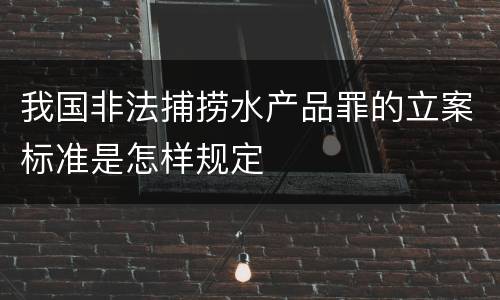 我国非法捕捞水产品罪的立案标准是怎样规定
