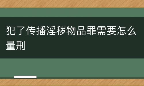 犯了传播淫秽物品罪需要怎么量刑