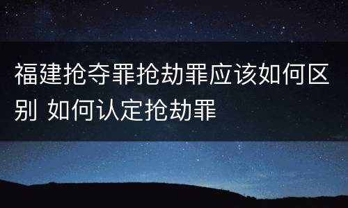 福建抢夺罪抢劫罪应该如何区别 如何认定抢劫罪