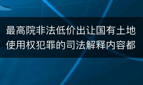 最高院非法低价出让国有土地使用权犯罪的司法解释内容都有哪些