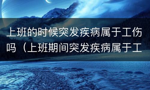 上班的时候突发疾病属于工伤吗（上班期间突发疾病属于工伤吗）