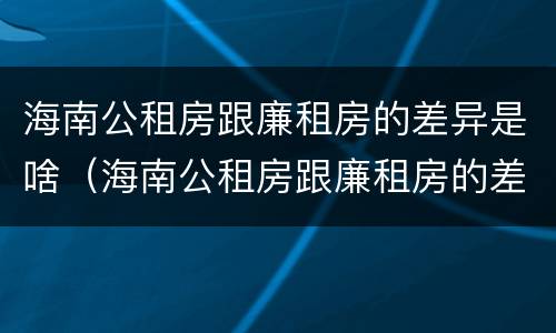 海南公租房跟廉租房的差异是啥（海南公租房跟廉租房的差异是啥意思）