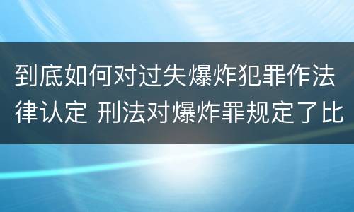 到底如何对过失爆炸犯罪作法律认定 刑法对爆炸罪规定了比过失爆炸罪