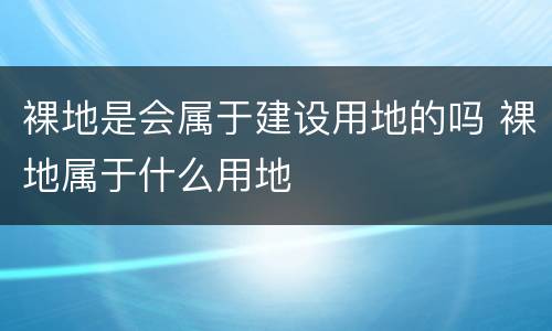 裸地是会属于建设用地的吗 裸地属于什么用地