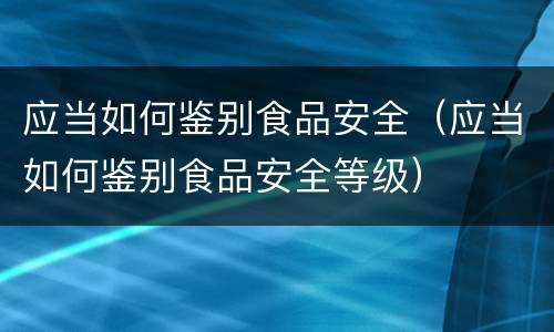 应当如何鉴别食品安全（应当如何鉴别食品安全等级）