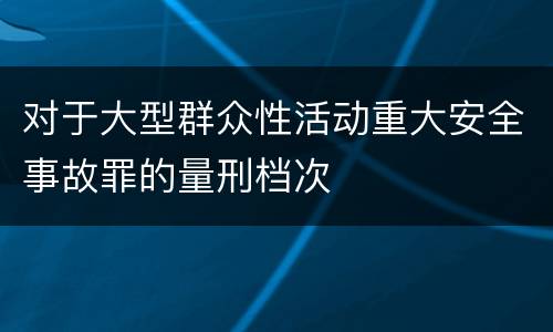 对于大型群众性活动重大安全事故罪的量刑档次