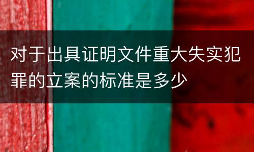 对于出具证明文件重大失实犯罪的立案的标准是多少