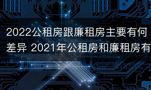 2022公租房跟廉租房主要有何差异 2021年公租房和廉租房有什么区别