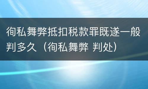 徇私舞弊抵扣税款罪既遂一般判多久（徇私舞弊 判处）