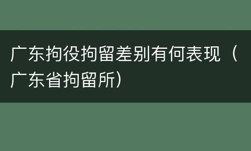 广东拘役拘留差别有何表现（广东省拘留所）