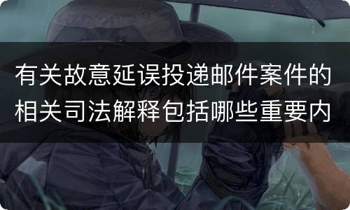有关故意延误投递邮件案件的相关司法解释包括哪些重要内容