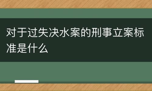 对于过失决水案的刑事立案标准是什么