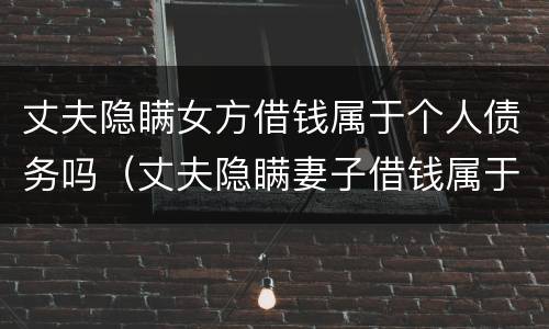 丈夫隐瞒女方借钱属于个人债务吗（丈夫隐瞒妻子借钱属于个人债务吗）