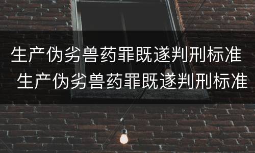 生产伪劣兽药罪既遂判刑标准 生产伪劣兽药罪既遂判刑标准是多少