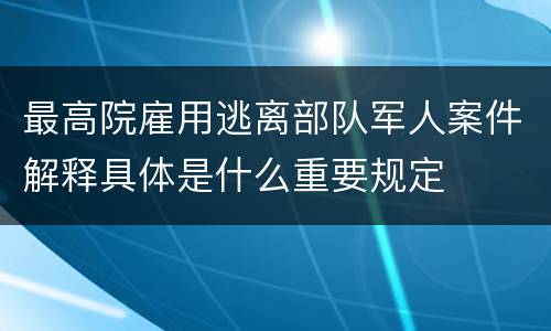 最高院雇用逃离部队军人案件解释具体是什么重要规定
