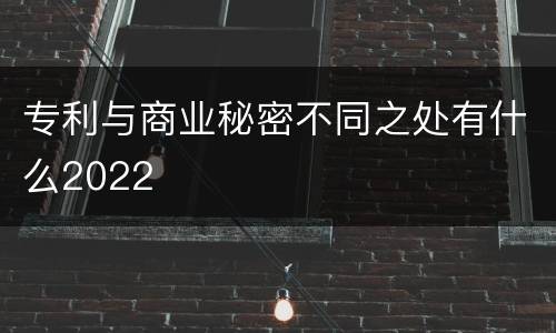 专利与商业秘密不同之处有什么2022