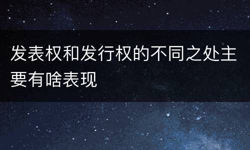 发表权和发行权的不同之处主要有啥表现