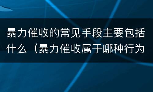 暴力催收的常见手段主要包括什么（暴力催收属于哪种行为）