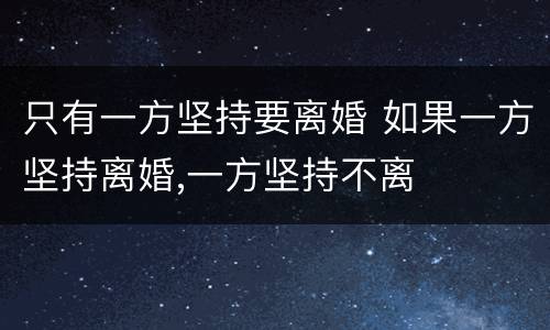 只有一方坚持要离婚 如果一方坚持离婚,一方坚持不离