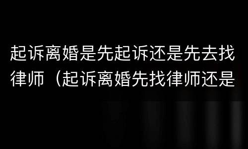 起诉离婚是先起诉还是先去找律师（起诉离婚先找律师还是先去法院）