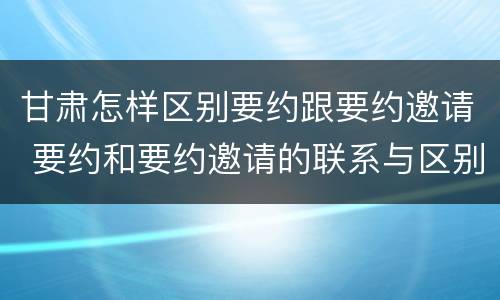 甘肃怎样区别要约跟要约邀请 要约和要约邀请的联系与区别