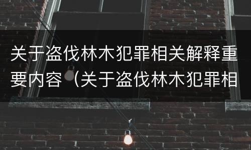 关于盗伐林木犯罪相关解释重要内容（关于盗伐林木犯罪相关解释重要内容是什么）