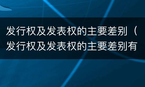 发行权及发表权的主要差别（发行权及发表权的主要差别有哪些）