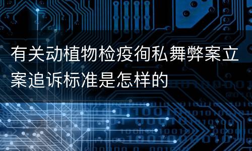 有关动植物检疫徇私舞弊案立案追诉标准是怎样的