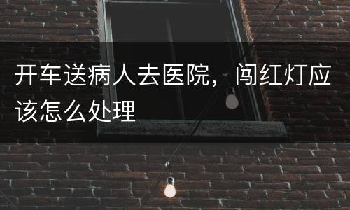 开车送病人去医院，闯红灯应该怎么处理